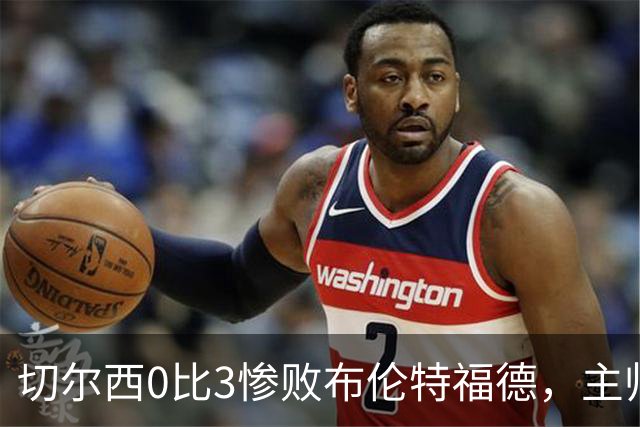 切尔西0比3惨败布伦特福德，主帅阿隆索为战术和转会背锅丨观察